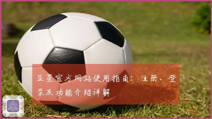 亚星官方网站使用指南：注册、登录及功能介绍详解