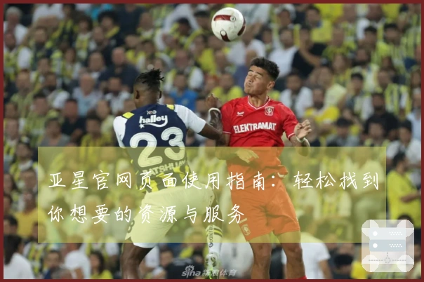 亚星官网页面使用指南：轻松找到你想要的资源与服务