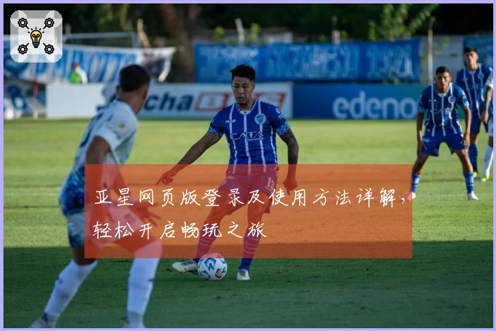 亚星网页版登录及使用方法详解，轻松开启畅玩之旅