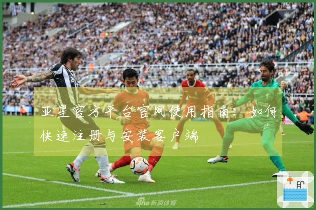 亚星官方平台官网使用指南：如何快速注册与安装客户端