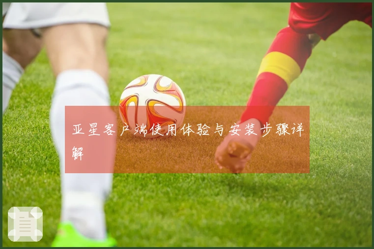 亚星客户端使用体验与安装步骤详解