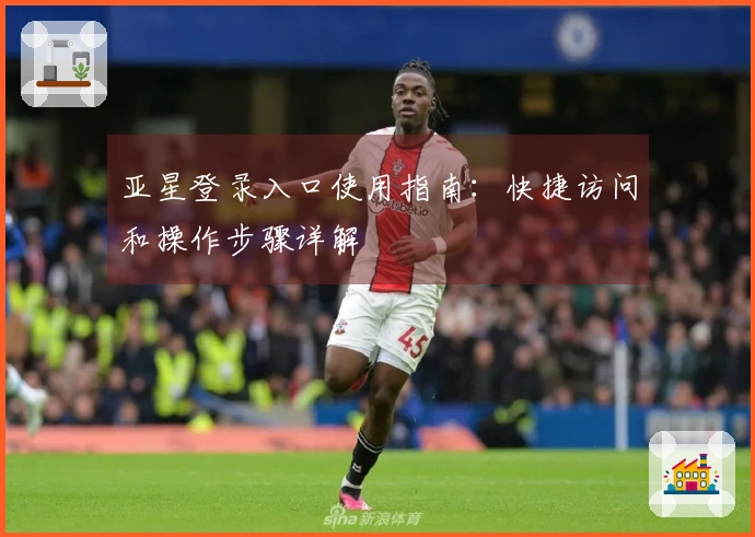 亚星登录入口使用指南：快捷访问和操作步骤详解