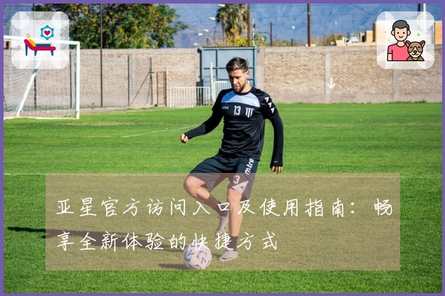 亚星官方访问入口及使用指南：畅享全新体验的快捷方式