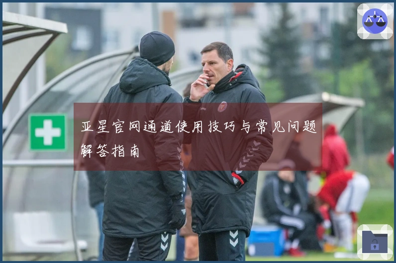 亚星官网通道使用技巧与常见问题解答指南