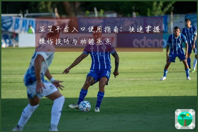 亚星平台入口使用指南：快速掌握操作技巧与功能亮点