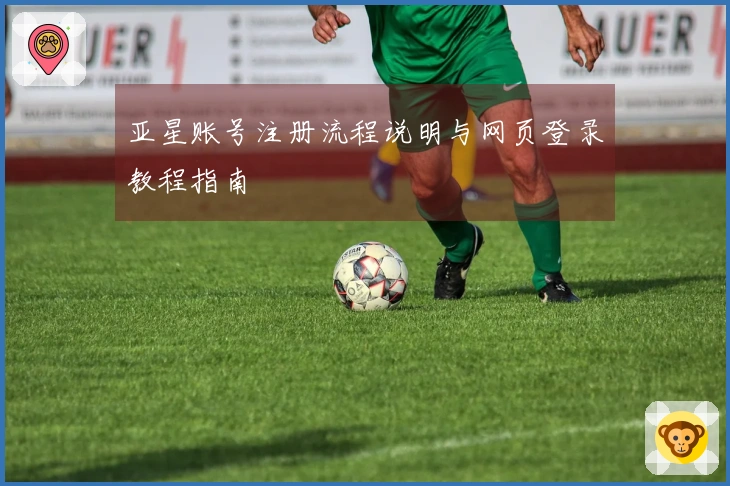 亚星账号注册流程说明与网页登录教程指南