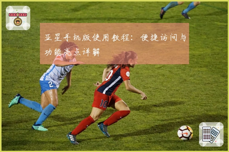 亚星手机版使用教程：便捷访问与功能亮点详解