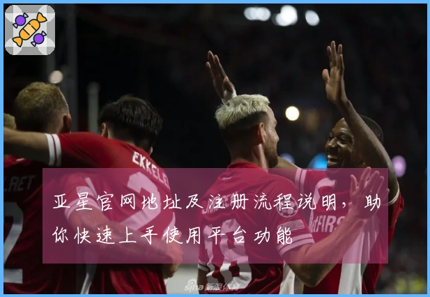 亚星官网地址及注册流程说明，助你快速上手使用平台功能