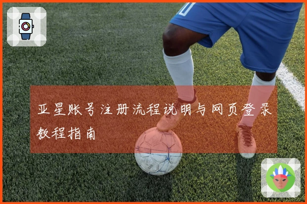 亚星账号注册流程说明与网页登录教程指南