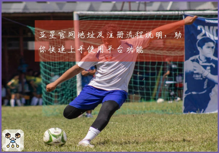 亚星官网地址及注册流程说明，助你快速上手使用平台功能