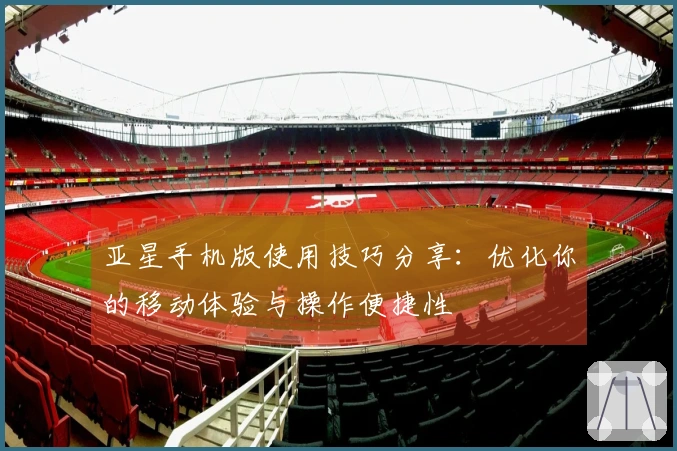亚星手机版使用技巧分享：优化你的移动体验与操作便捷性