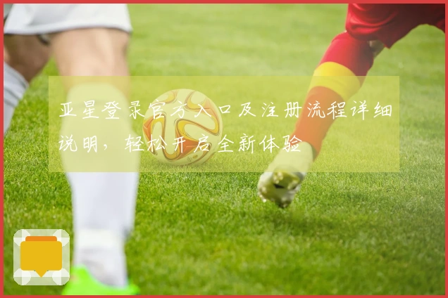 亚星登录官方入口及注册流程详细说明，轻松开启全新体验