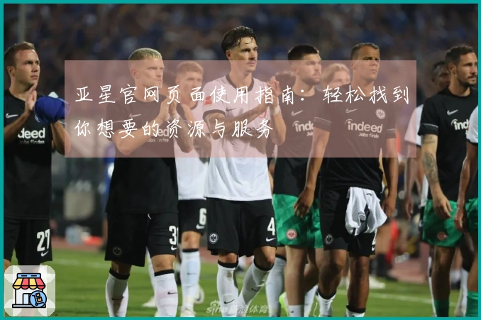 亚星官网页面使用指南：轻松找到你想要的资源与服务